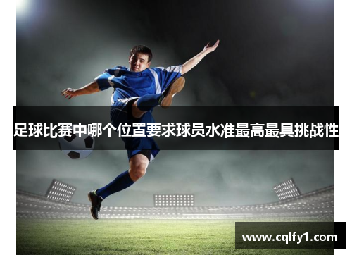 足球比赛中哪个位置要求球员水准最高最具挑战性