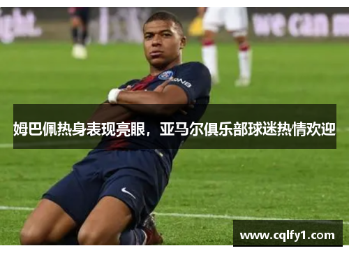 姆巴佩热身表现亮眼，亚马尔俱乐部球迷热情欢迎