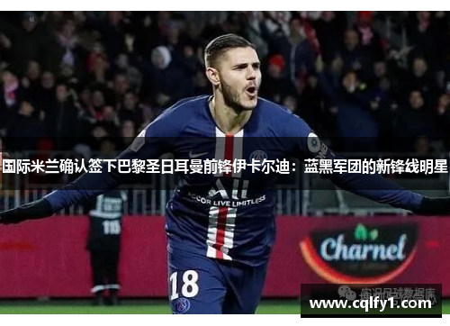 国际米兰确认签下巴黎圣日耳曼前锋伊卡尔迪：蓝黑军团的新锋线明星