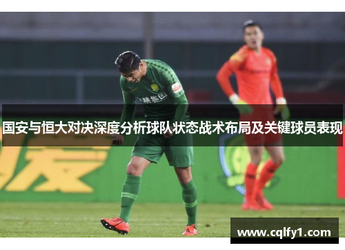 国安与恒大对决深度分析球队状态战术布局及关键球员表现