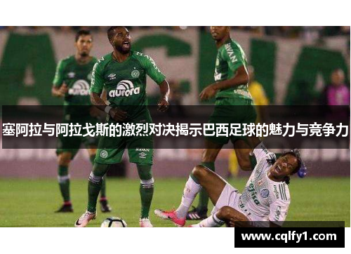 塞阿拉与阿拉戈斯的激烈对决揭示巴西足球的魅力与竞争力