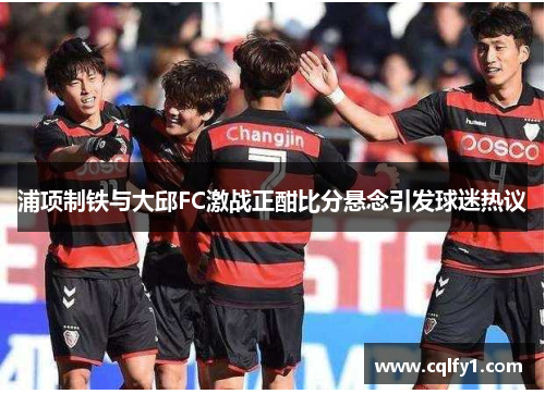 浦项制铁与大邱FC激战正酣比分悬念引发球迷热议