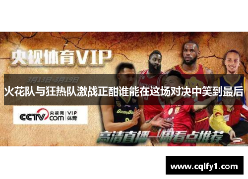 火花队与狂热队激战正酣谁能在这场对决中笑到最后