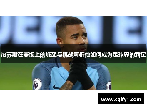 热苏斯在赛场上的崛起与挑战解析他如何成为足球界的新星
