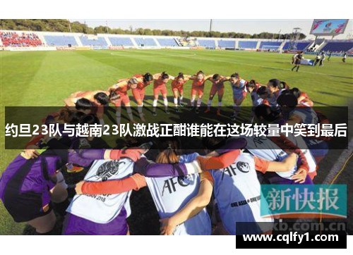 约旦23队与越南23队激战正酣谁能在这场较量中笑到最后