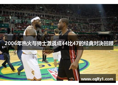 2006年热火与骑士激战成44比47的经典对决回顾