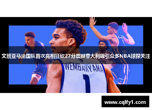 文班亚马法国队首次亮相狂砍27分震撼意大利吸引众多NBA球探关注
