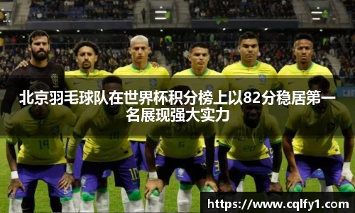 北京羽毛球队在世界杯积分榜上以82分稳居第一名展现强大实力