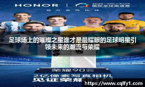 足球场上的璀璨之星谁才是最耀眼的足球明星引领未来的潮流与荣耀
