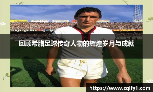 回顾希腊足球传奇人物的辉煌岁月与成就