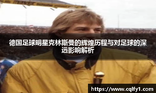 德国足球明星克林斯曼的辉煌历程与对足球的深远影响解析