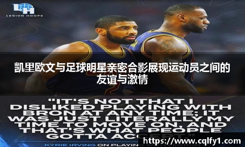 凯里欧文与足球明星亲密合影展现运动员之间的友谊与激情